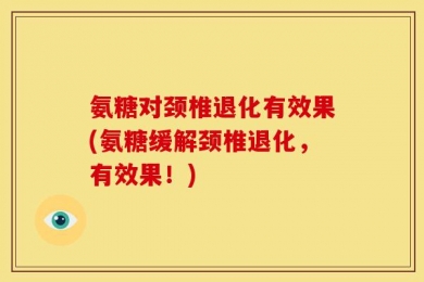 氨糖对颈椎退化有效果(氨糖缓解颈椎退化，有效果！)