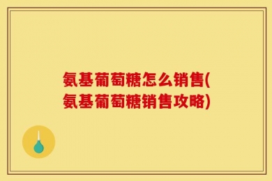 氨基葡萄糖怎么销售(氨基葡萄糖销售攻略)