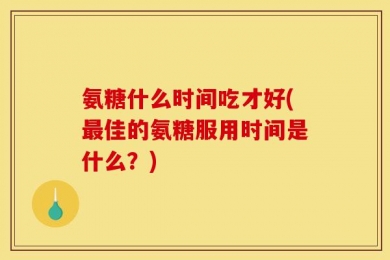 氨糖什么时间吃才好(最佳的氨糖服用时间是什么？)