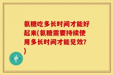 氨糖吃多长时间才能好起来(氨糖需要持续使用多长时间才能见效？)