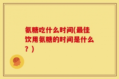 氨糖吃什么时间(最佳饮用氨糖的时间是什么？)