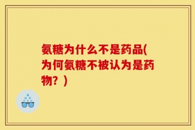 氨糖为什么不是药品(为何氨糖不被认为是药物？)