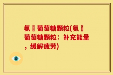氨碁葡萄糖颗粒(氨碁葡萄糖颗粒：补充能量，缓解疲劳)