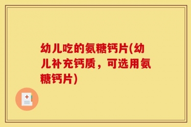 幼儿吃的氨糖钙片(幼儿补充钙质，可选用氨糖钙片)
