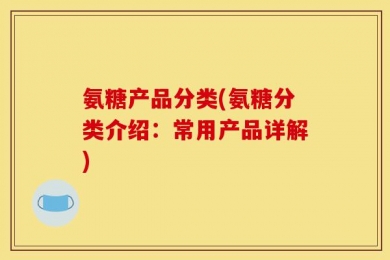 氨糖产品分类(氨糖分类介绍：常用产品详解)