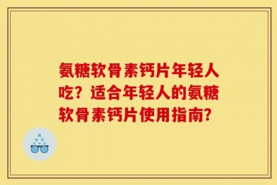 氨糖软骨素钙片年轻人吃？适合年轻人的氨糖软骨素钙片使用指南？