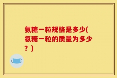 氨糖一粒规格是多少(氨糖一粒的质量为多少？)