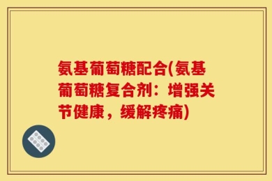 氨基葡萄糖配合(氨基葡萄糖复合剂：增强关节健康，缓解疼痛)
