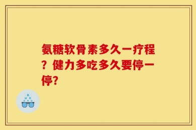 氨糖软骨素多久一疗程？健力多吃多久要停一停？