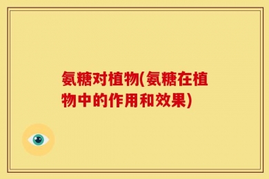氨糖对植物(氨糖在植物中的作用和效果)