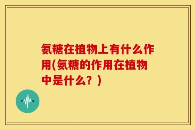 氨糖在植物上有什么作用(氨糖的作用在植物中是什么？)