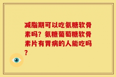 减脂期可以吃氨糖软骨素吗？氨糖葡萄糖软骨素片有胃病的人能吃吗？