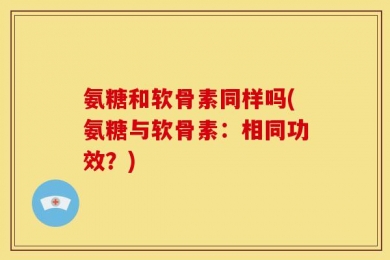 氨糖和软骨素同样吗(氨糖与软骨素：相同功效？)