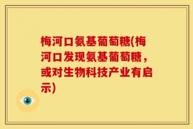 梅河口氨基葡萄糖(梅河口发现氨基葡萄糖，或对生物科技产业有启示)