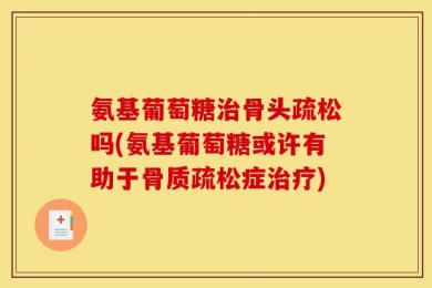 氨基葡萄糖治骨头疏松吗(氨基葡萄糖或许有助于骨质疏松症治疗)