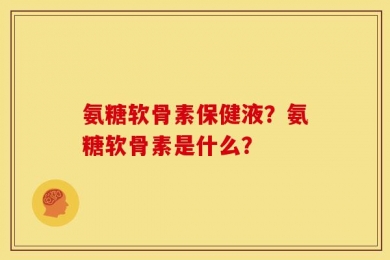 氨糖软骨素保健液？氨糖软骨素是什么？