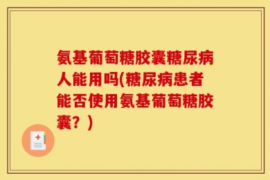氨基葡萄糖胶囊糖尿病人能用吗(糖尿病患者能否使用氨基葡萄糖胶囊？)