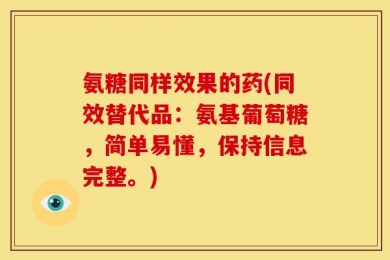 氨糖同样效果的药(同效替代品：氨基葡萄糖，简单易懂，保持信息完整。)