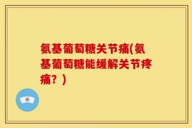 氨基葡萄糖关节痛(氨基葡萄糖能缓解关节疼痛？)