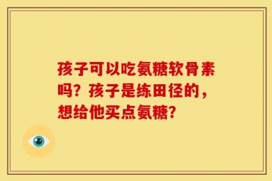 孩子可以吃氨糖软骨素吗？孩子是练田径的，想给他买点氨糖？