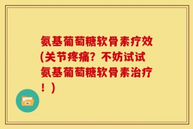氨基葡萄糖软骨素疗效(关节疼痛？不妨试试氨基葡萄糖软骨素治疗！)
