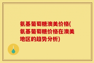 氨基葡萄糖澳美价格(氨基葡萄糖价格在澳美地区的趋势分析)