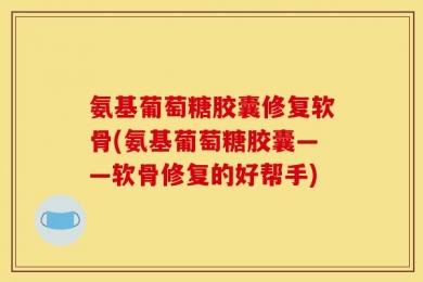 氨基葡萄糖胶囊修复软骨(氨基葡萄糖胶囊——软骨修复的好帮手)
