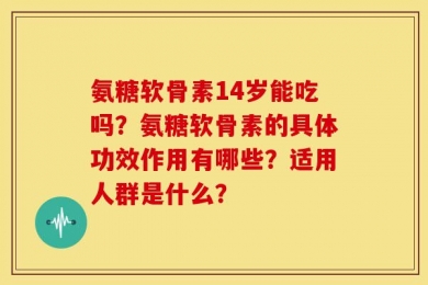 氨糖软骨素14岁能吃吗？氨糖软骨素的具体功效作用有哪些？适用人群是什么？