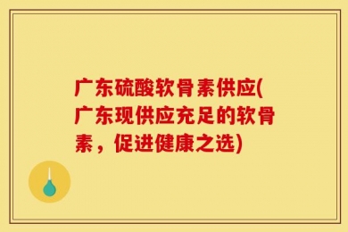 广东硫酸软骨素供应(广东现供应充足的软骨素，促进健康之选)