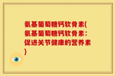 氨基葡萄糖钙软骨素(氨基葡萄糖钙软骨素：促进关节健康的营养素)