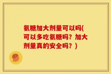 氨糖加大剂量可以吗(可以多吃氨糖吗？加大剂量真的安全吗？)