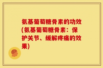 氨基葡萄糖骨素的功效(氨基葡萄糖骨素：保护关节、缓解疼痛的效果)