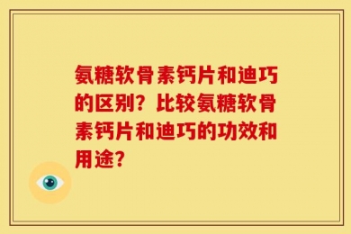 氨糖软骨素钙片和迪巧的区别？比较氨糖软骨素钙片和迪巧的功效和用途？