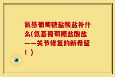 氨基葡萄糖盐酸盐补什么(氨基葡萄糖盐酸盐——关节修复的新希望！)