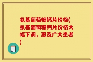 氨基葡萄糖钙片价格(氨基葡萄糖钙片价格大幅下调，惠及广大患者)