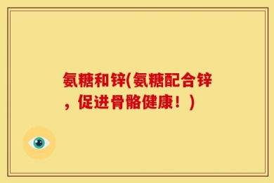 氨糖和锌(氨糖配合锌，促进骨骼健康！)
