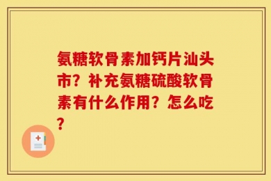 氨糖软骨素加钙片汕头市？补充氨糖硫酸软骨素有什么作用？怎么吃？