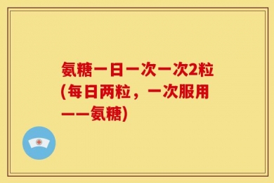 氨糖一日一次一次2粒(每日两粒，一次服用——氨糖)