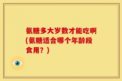 氨糖多大岁数才能吃啊(氨糖适合哪个年龄段食用？)