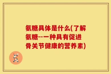 氨糖具体是什么(了解氨糖--一种具有促进骨关节健康的营养素)