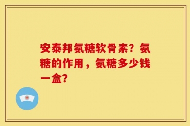 安泰邦氨糖软骨素？氨糖的作用，氨糖多少钱一盒？