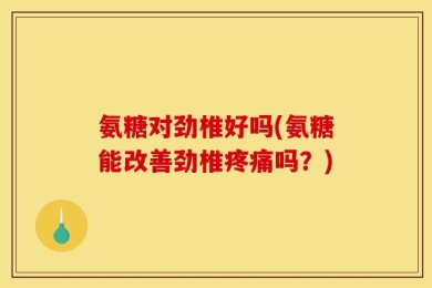 氨糖对劲椎好吗(氨糖能改善劲椎疼痛吗？)