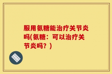 服用氨糖能治疗关节炎吗(氨糖：可以治疗关节炎吗？)