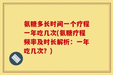 氨糖多长时间一个疗程一年吃几次(氨糖疗程频率及时长解析：一年吃几次？)