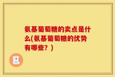 氨基葡萄糖的卖点是什么(氨基葡萄糖的优势有哪些？)