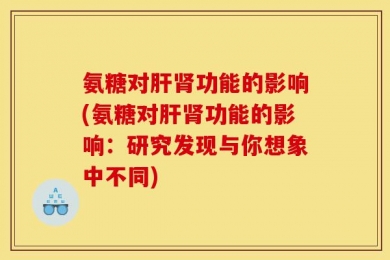 氨糖对肝肾功能的影响(氨糖对肝肾功能的影响：研究发现与你想象中不同)
