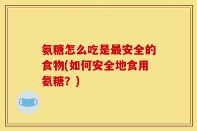 氨糖怎么吃是最安全的食物(如何安全地食用氨糖？)