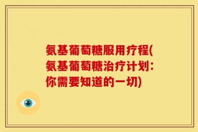 氨基葡萄糖服用疗程(氨基葡萄糖治疗计划：你需要知道的一切)