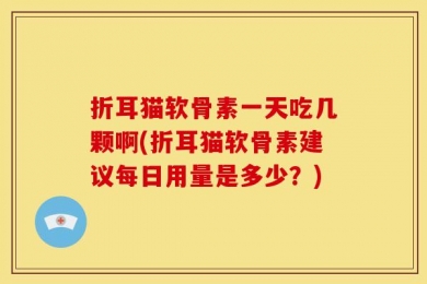 折耳猫软骨素一天吃几颗啊(折耳猫软骨素建议每日用量是多少？)