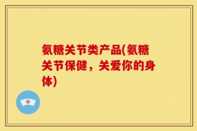 氨糖关节类产品(氨糖关节保健，关爱你的身体)
